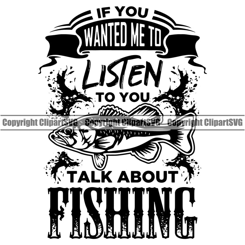 Fishing Fish Fisherman Hunt Hunting Hunter Outdoor Sport If You Wanted Me To Listen To You Talk About Fishing Quote Text Fish Vector Design Element White Background Lake Pond Sea River Ocean Design Logo Clipart SVG