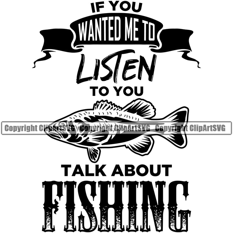 Fishing Fish Fisherman Hunt Hunting Hunter Outdoor Sport If You Wanted Me To Listen To You Talk About Fishing Quote Text White Background Design Element Lake Pond Sea River Ocean Design Logo Clipart SVG